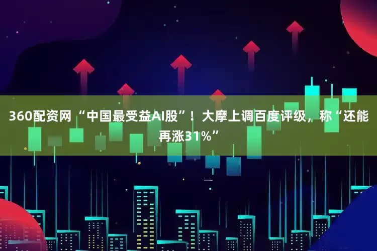 360配资网 “中国最受益AI股”！大摩上调百度评级，称“还能再涨31%”