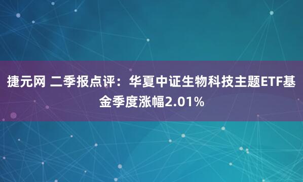 捷元网 二季报点评：华夏中证生物科技主题ETF基金季度涨幅2.01%