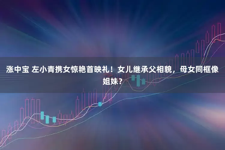 涨中宝 左小青携女惊艳首映礼！女儿继承父相貌，母女同框像姐妹？