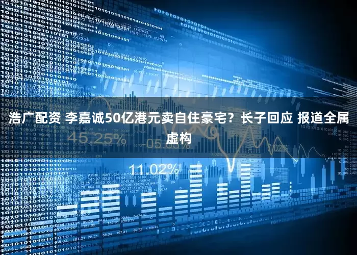 浩广配资 李嘉诚50亿港元卖自住豪宅？长子回应 报道全属虚构