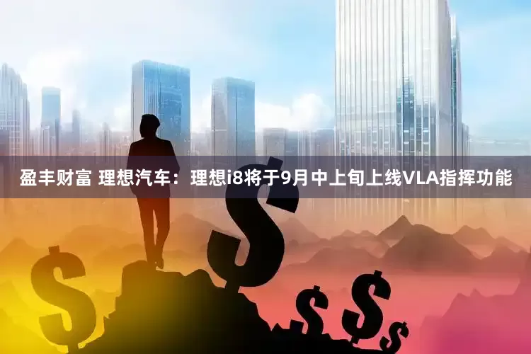 盈丰财富 理想汽车：理想i8将于9月中上旬上线VLA指挥功能