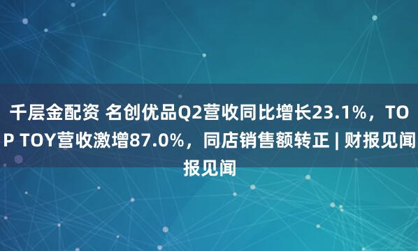 千层金配资 名创优品Q2营收同比增长23.1%，TOP TOY营收激增87.0%，同店销售额转正 | 财报见闻