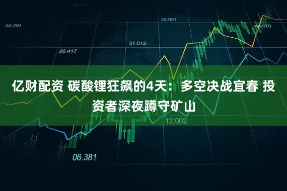 亿财配资 碳酸锂狂飙的4天：多空决战宜春 投资者深夜蹲守矿山