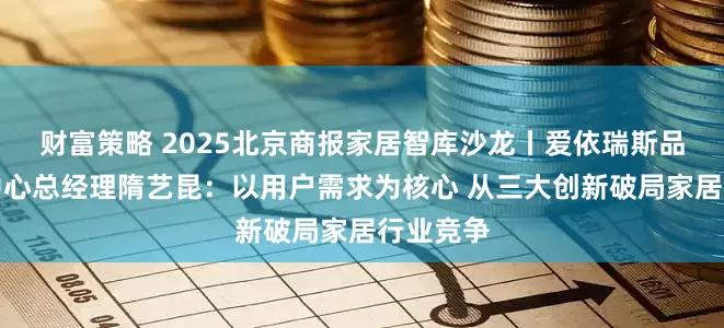 财富策略 2025北京商报家居智库沙龙丨爱依瑞斯品牌运营中心总经理隋艺昆：以用户需求为核心 从三大创新破局家居行业竞争