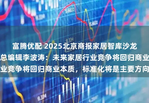 富腾优配 2025北京商报家居智库沙龙丨北京商报社社长兼总编辑李波涛：未来家居行业竞争将回归商业本质，标准化将是主要方向之一