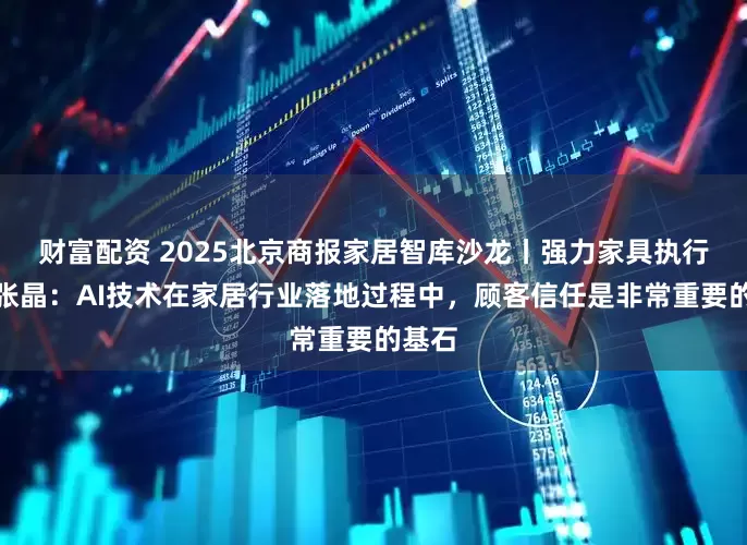 财富配资 2025北京商报家居智库沙龙丨强力家具执行总裁张晶：AI技术在家居行业落地过程中，顾客信任是非常重要的基石