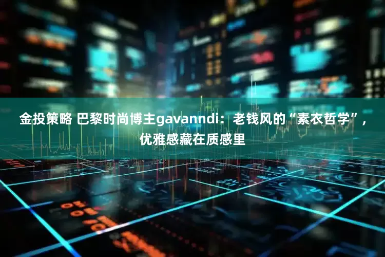 金投策略 巴黎时尚博主gavanndi：老钱风的“素衣哲学”，优雅感藏在质感里