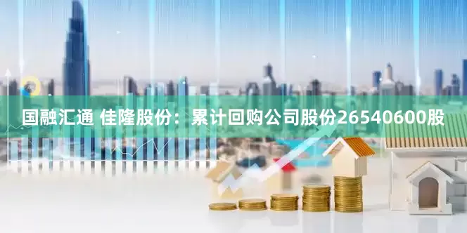 国融汇通 佳隆股份：累计回购公司股份26540600股