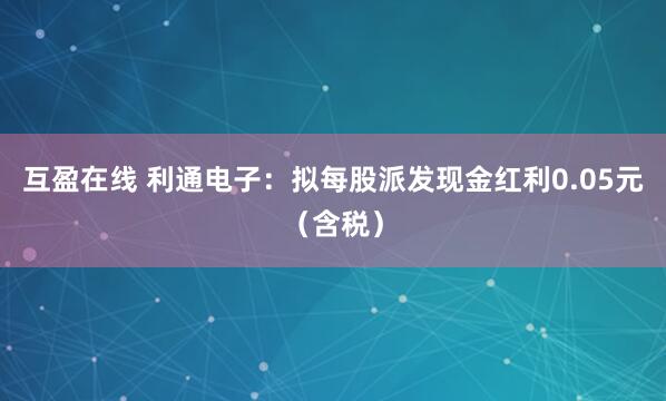 互盈在线 利通电子：拟每股派发现金红利0.05元（含税）