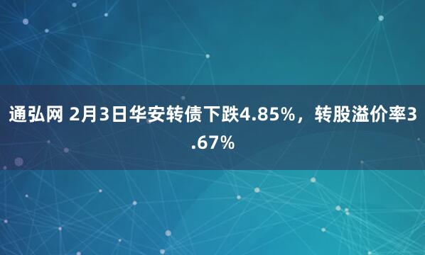 通弘网 2月3日华安转债下跌4.85%，转股溢价率3.67%