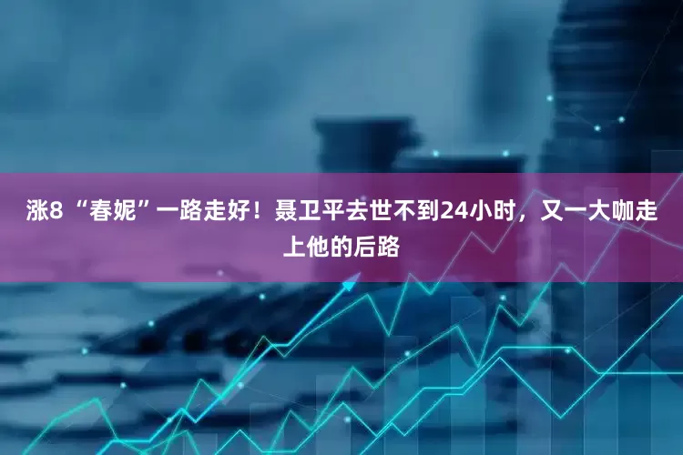 涨8 “春妮”一路走好！聂卫平去世不到24小时，又一大咖走上他的后路