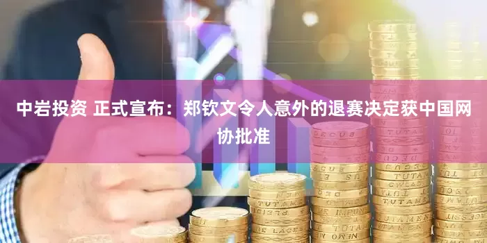 中岩投资 正式宣布：郑钦文令人意外的退赛决定获中国网协批准