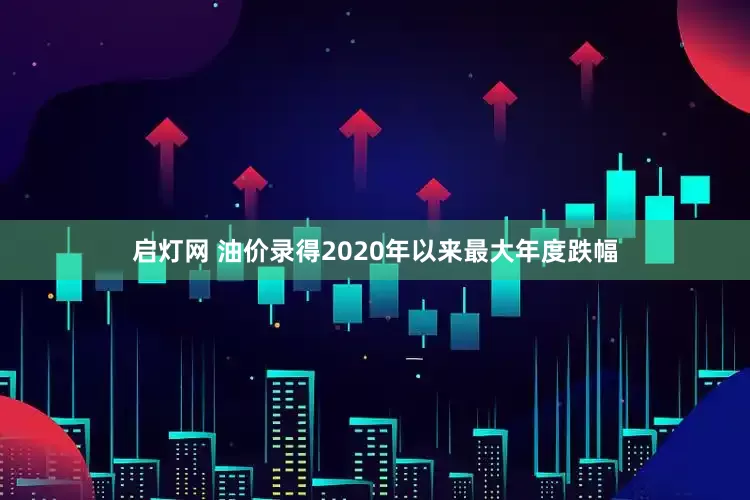 启灯网 油价录得2020年以来最大年度跌幅
