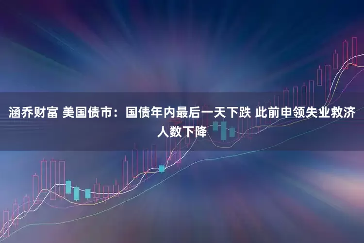 涵乔财富 美国债市：国债年内最后一天下跌 此前申领失业救济人数下降