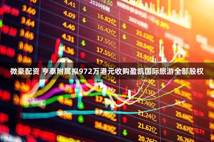 微豪配资 亨泰附属拟972万港元收购盈凯国际旅游全部股权