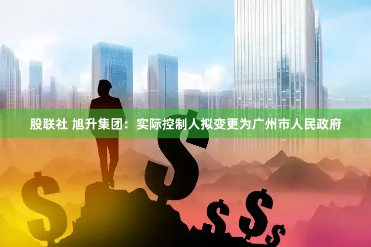 股联社 旭升集团：实际控制人拟变更为广州市人民政府