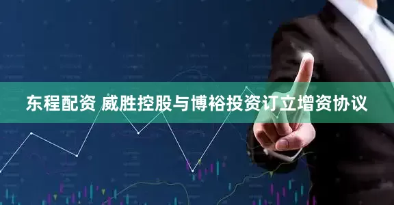 东程配资 威胜控股与博裕投资订立增资协议