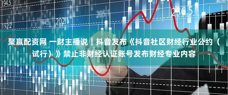 聚赢配资网 一财主播说｜抖音发布《抖音社区财经行业公约（试行）》禁止非财经认证账号发布财经专业内容