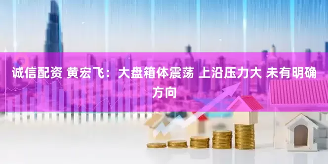 诚信配资 黄宏飞：大盘箱体震荡 上沿压力大 未有明确方向