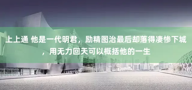 上上通 他是一代明君，励精图治最后却落得凄惨下城，用无力回天可以概括他的一生