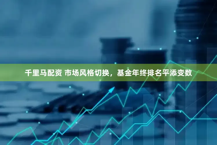 千里马配资 市场风格切换，基金年终排名平添变数