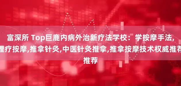 富深所 Top巨鹿内病外治新疗法学校：学按摩手法,理疗按摩,推拿针灸,中医针灸推拿,推拿按摩技术权威推荐